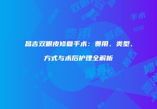 昌吉双眼皮修复手术：费用、类型、方式与术后护理全解析