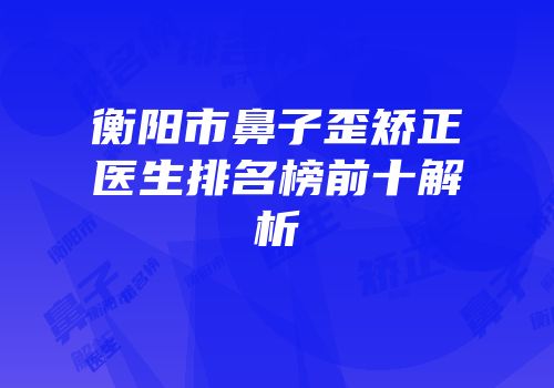 衡阳市鼻子歪矫正医生排名榜前十解析