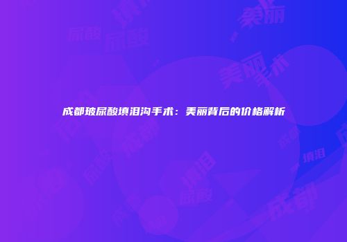 成都玻尿酸填泪沟手术：美丽背后的价格解析