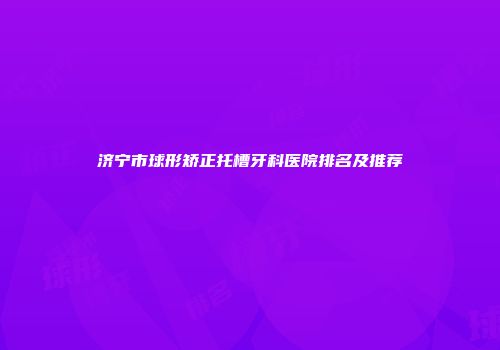 济宁市球形矫正托槽牙科医院排名及推荐