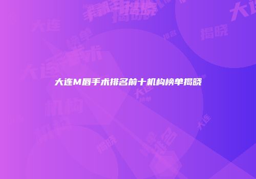大连M唇手术排名前十机构榜单揭晓