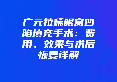 广元拉稀眼窝凹陷填充手术：费用、效果与术后恢复详解