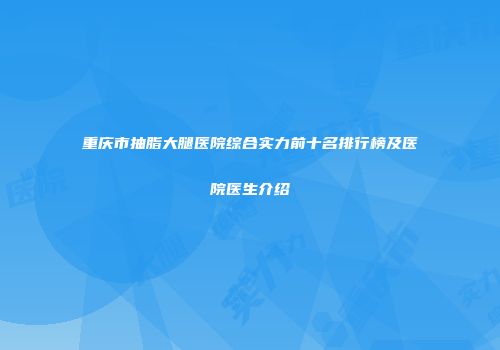 重庆市抽脂大腿医院综合实力前十名排行榜及医院医生介绍