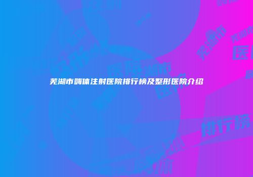 芜湖市嗨体注射医院排行榜及整形医院介绍