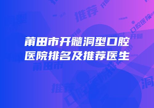 莆田市开髓洞型口腔医院排名及推荐医生