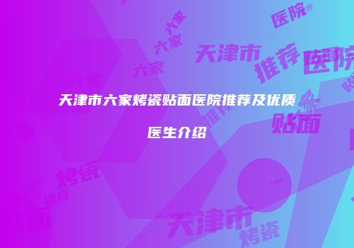 天津市六家烤瓷贴面医院推荐及优质医生介绍