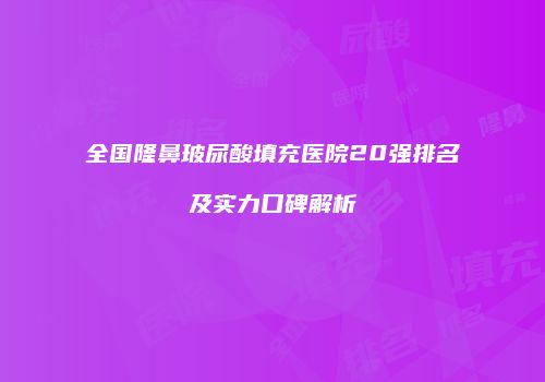 全国隆鼻玻尿酸填充医院20强排名及实力口碑解析