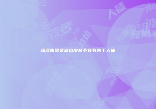 茂名极限音波拉皮会不会有害于人体