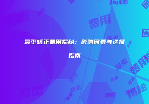 鼻型矫正费用揭秘：影响因素与选择指南
