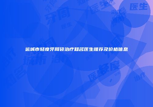 运城市轻度牙周袋治疗知名医生推荐及价格信息