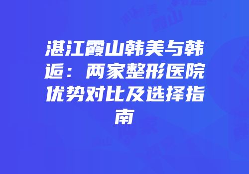湛江霞山韩美与韩逅：两家整形医院优势对比及选择指南
