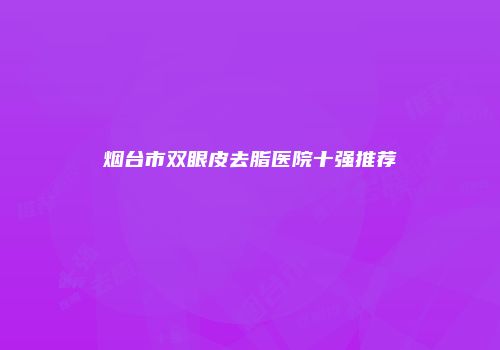 烟台市双眼皮去脂医院十强推荐