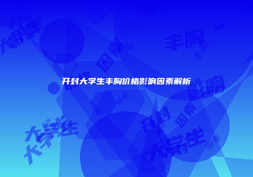 开封大学生丰胸价格影响因素解析