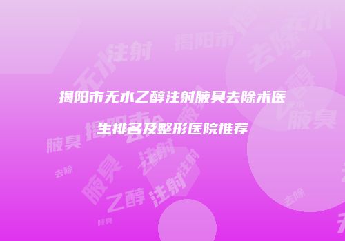 揭阳市无水乙醇注射腋臭去除术医生排名及整形医院推荐