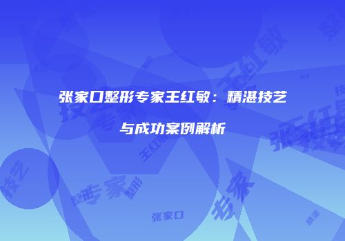 张家口整形专家王红敏：精湛技艺与成功案例解析