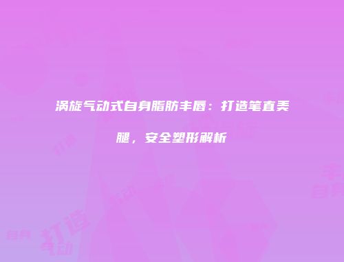 涡旋气动式自身脂肪丰唇：打造笔直美腿，安全塑形解析