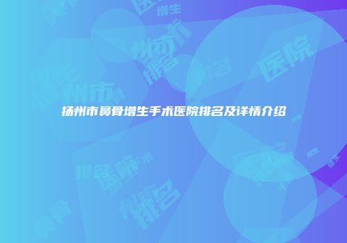 扬州市鼻骨增生手术医院排名及详情介绍