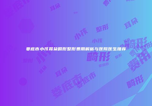 娄底市小孩耳朵畸形整形费用解析与医院医生推荐