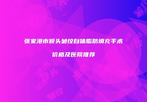 张家港市额头皱纹自体脂肪填充手术价格及医院推荐