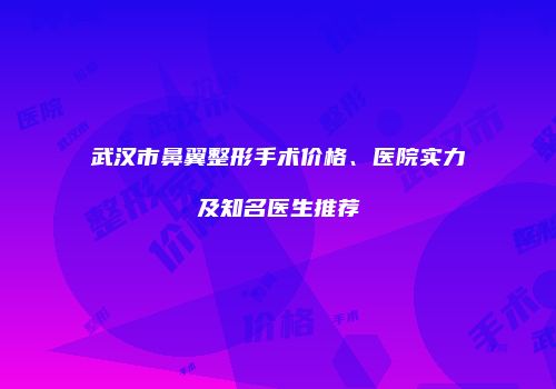 武汉市鼻翼整形手术价格、医院实力及知名医生推荐