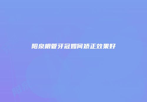 阳泉根管牙冠如何矫正效果好