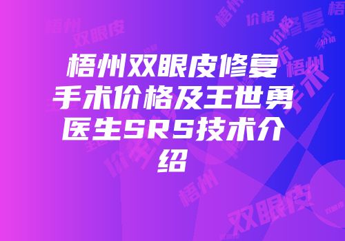 梧州双眼皮修复手术价格及王世勇医生SRS技术介绍