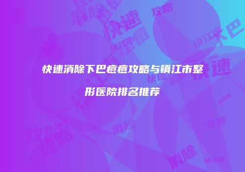 快速消除下巴痘痘攻略与镇江市整形医院排名推荐