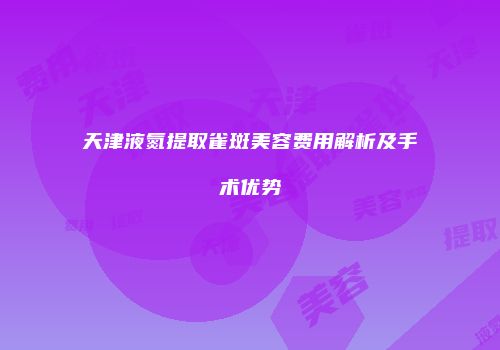 天津液氮提取雀斑美容费用解析及手术优势