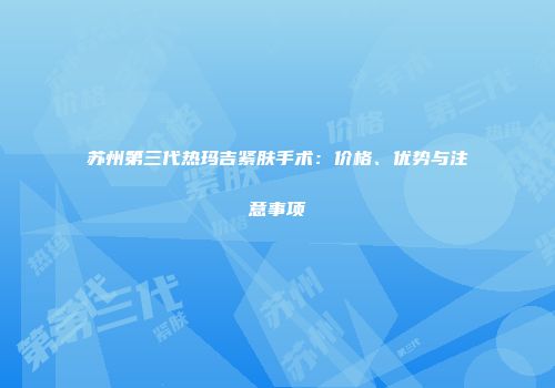 苏州第三代热玛吉紧肤手术：价格、优势与注意事项