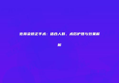 宽鼻梁矫正手术：适合人群、术后护理与效果解析