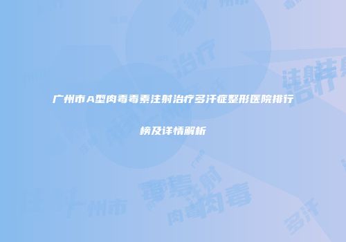 广州市A型肉毒毒素注射治疗多汗症整形医院排行榜及详情解析