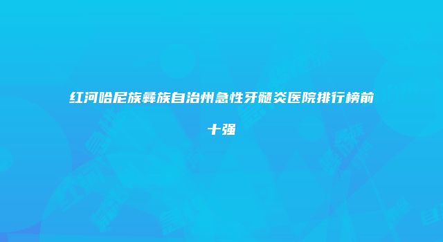 红河哈尼族彝族自治州急性牙髓炎医院排行榜前十强