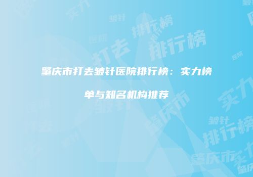肇庆市打去皱针医院排行榜：实力榜单与知名机构推荐