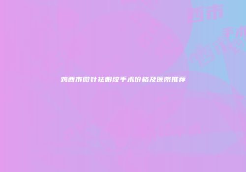 鸡西市微针祛眼纹手术价格及医院推荐