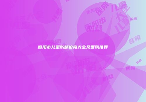 衡阳市儿童防龋价格大全及医院推荐