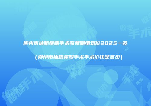 柳州市抽脂瘦腿手术收费明细均价2025一览（柳州市抽脂瘦腿手术手术价钱是多少）