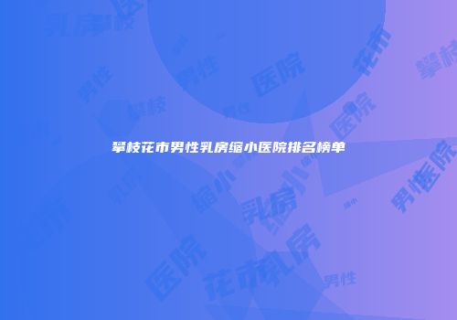 攀枝花市男性乳房缩小医院排名榜单