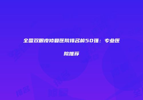 全国双眼皮修复医院排名前50强：专业医院推荐