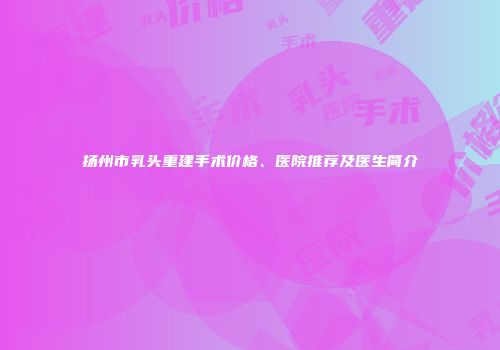 扬州市乳头重建手术价格、医院推荐及医生简介