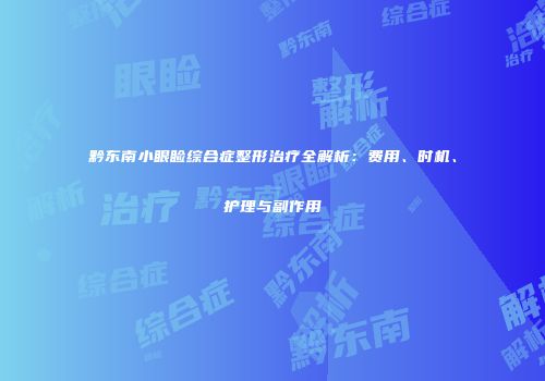 黔东南小眼睑综合症整形治疗全解析：费用、时机、护理与副作用