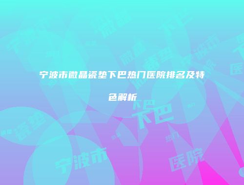 宁波市微晶瓷垫下巴热门医院排名及特色解析