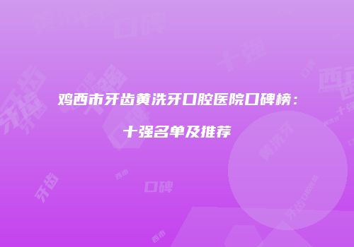 鸡西市牙齿黄洗牙口腔医院口碑榜：十强名单及推荐