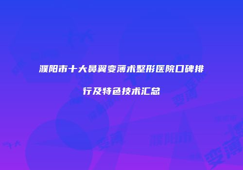 濮阳市十大鼻翼变薄术整形医院口碑排行及特色技术汇总