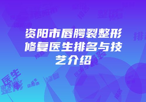 资阳市唇腭裂整形修复医生排名与技艺介绍