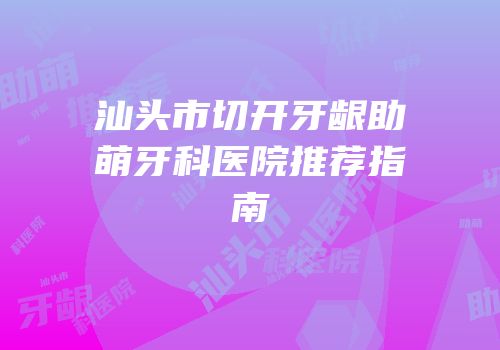 汕头市切开牙龈助萌牙科医院推荐指南