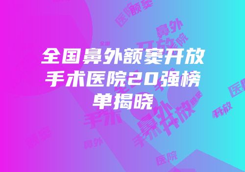 全国鼻外额窦开放手术医院20强榜单揭晓