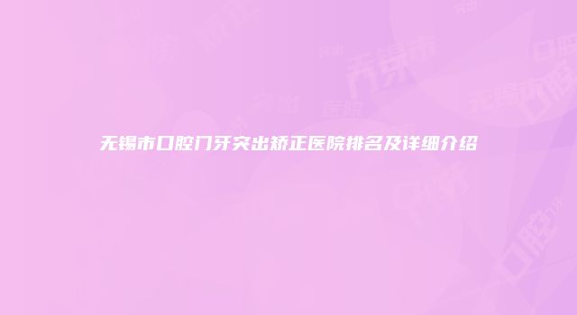 无锡市口腔门牙突出矫正医院排名及详细介绍