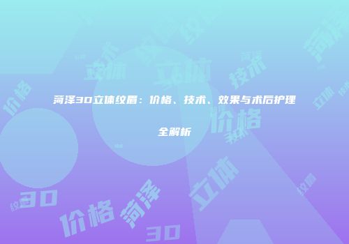 菏泽3D立体纹眉：价格、技术、效果与术后护理全解析