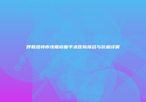 呼和浩特市线雕修复手术医院排名与价格详解