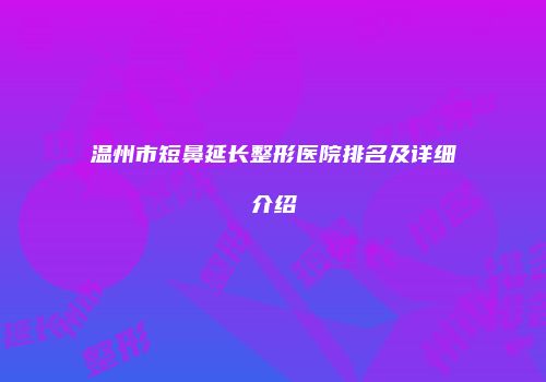 温州市短鼻延长整形医院排名及详细介绍